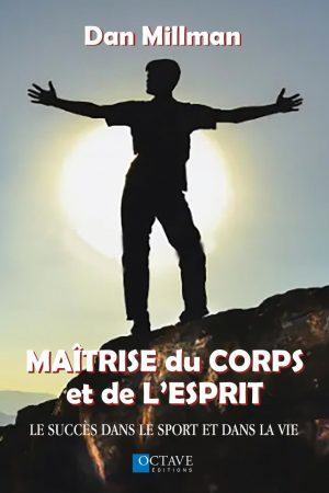 LA MAÎTRISE DU CORPS ET DE L’ESPRIT - Le succès dans le sport et dans la vie - Dan Millman